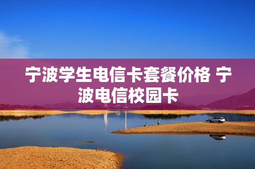 宁波学生电信卡套餐价格 宁波电信校园卡