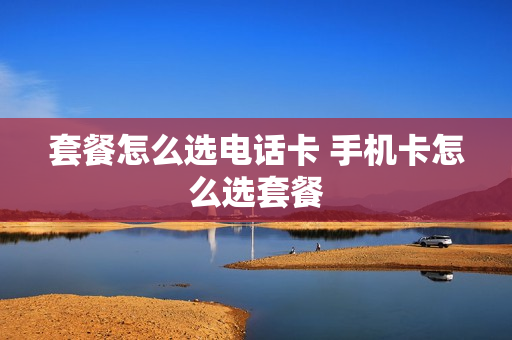 套餐怎么选电话卡 手机卡怎么选套餐