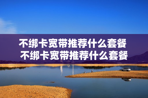 不绑卡宽带推荐什么套餐 不绑卡宽带推荐什么套餐