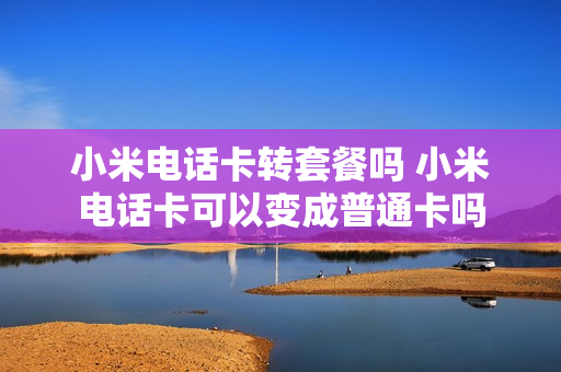 小米电话卡转套餐吗 小米电话卡可以变成普通卡吗