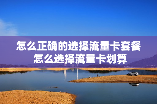 怎么正确的选择流量卡套餐 怎么选择流量卡划算