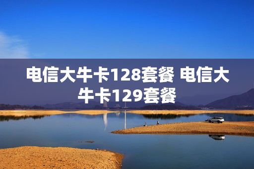 电信大牛卡128套餐 电信大牛卡129套餐