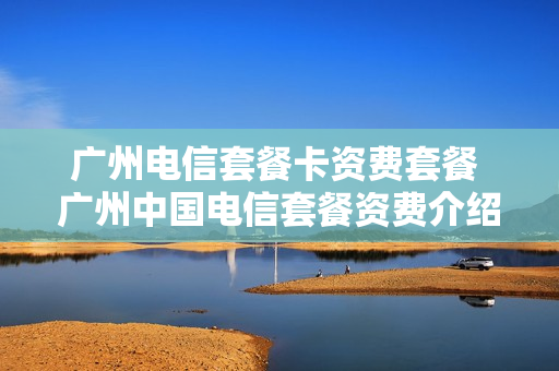 广州电信套餐卡资费套餐 广州中国电信套餐资费介绍表2020