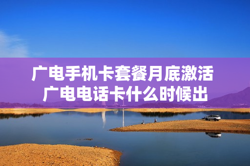 广电手机卡套餐月底激活 广电电话卡什么时候出