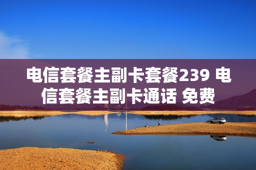 电信套餐主副卡套餐239 电信套餐主副卡通话 免费