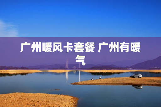 广州暖风卡套餐 广州有暖气