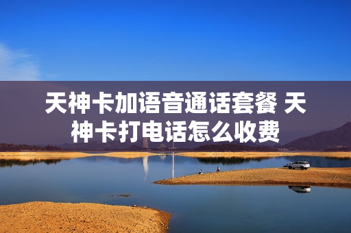 天神卡加语音通话套餐 天神卡打电话怎么收费