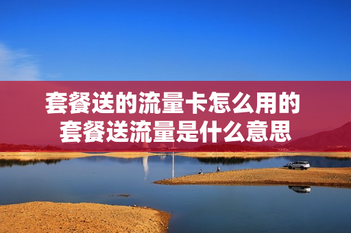 套餐送的流量卡怎么用的 套餐送流量是什么意思