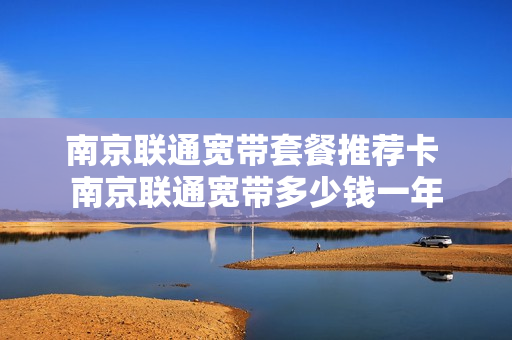 南京联通宽带套餐推荐卡 南京联通宽带多少钱一年