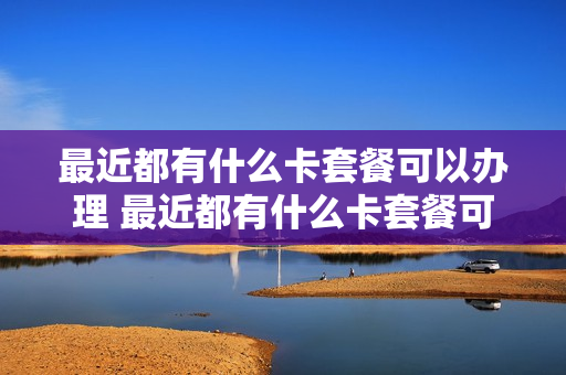 最近都有什么卡套餐可以办理 最近都有什么卡套餐可以办理业务