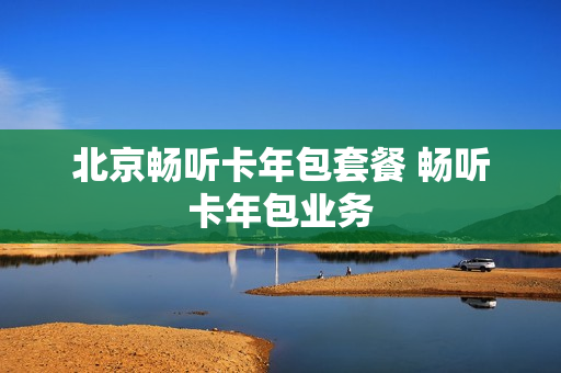 北京畅听卡年包套餐 畅听卡年包业务