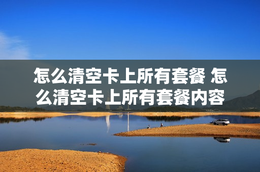 怎么清空卡上所有套餐 怎么清空卡上所有套餐内容