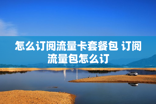怎么订阅流量卡套餐包 订阅流量包怎么订