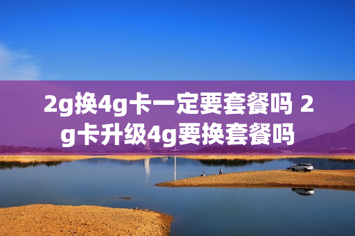 2g换4g卡一定要套餐吗 2g卡升级4g要换套餐吗