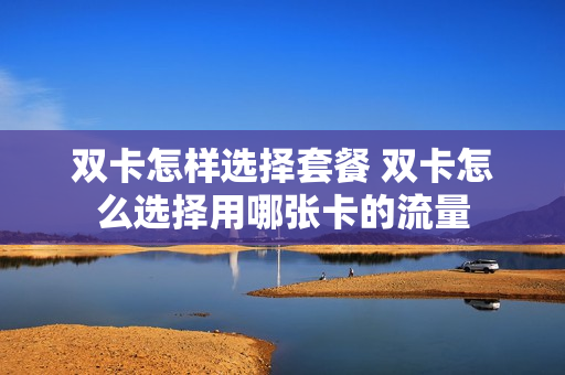 双卡怎样选择套餐 双卡怎么选择用哪张卡的流量