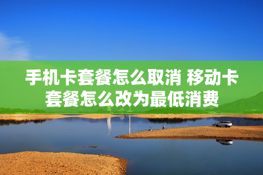 手机卡套餐怎么取消 移动卡套餐怎么改为最低消费