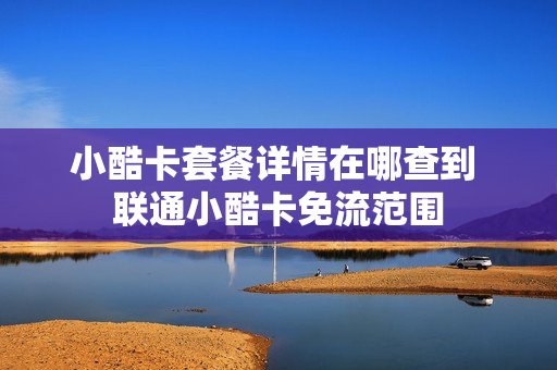 小酷卡套餐详情在哪查到 联通小酷卡免流范围