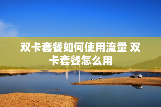 双卡套餐如何使用流量 双卡套餐怎么用