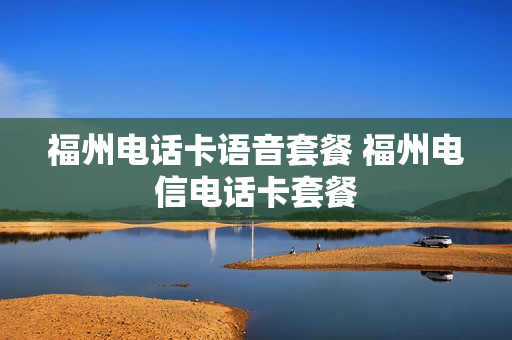 福州电话卡语音套餐 福州电信电话卡套餐