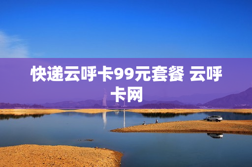 快递云呼卡99元套餐 云呼卡网