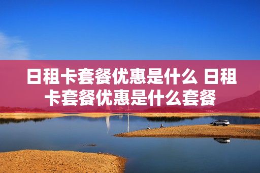 日租卡套餐优惠是什么 日租卡套餐优惠是什么套餐