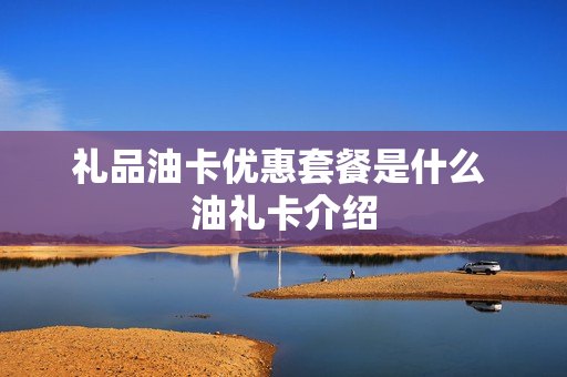 礼品油卡优惠套餐是什么 油礼卡介绍