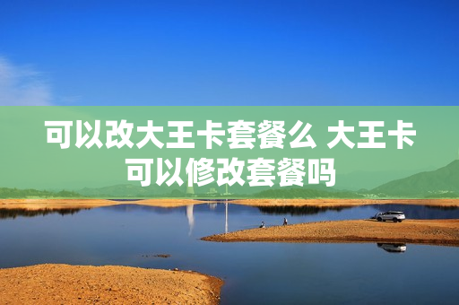 可以改大王卡套餐么 大王卡可以修改套餐吗