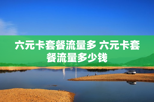 六元卡套餐流量多 六元卡套餐流量多少钱