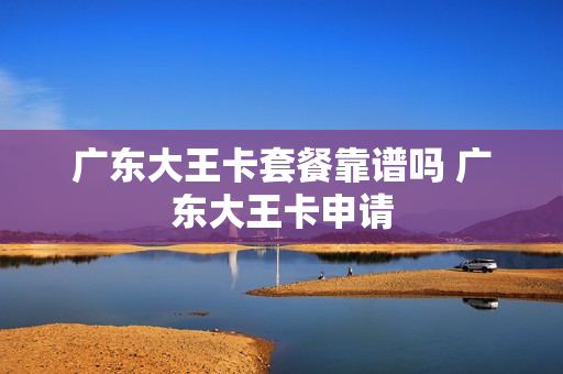 广东大王卡套餐靠谱吗 广东大王卡申请