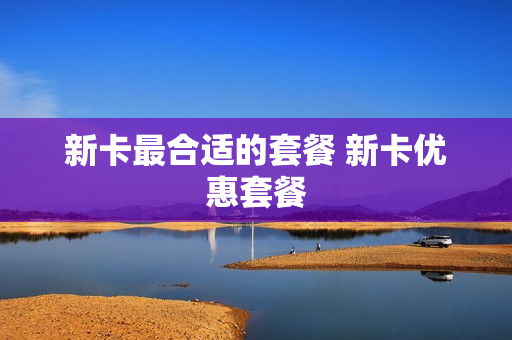 新卡最合适的套餐 新卡优惠套餐
