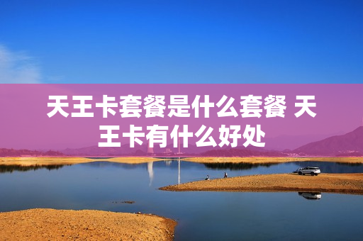 天王卡套餐是什么套餐 天王卡有什么好处