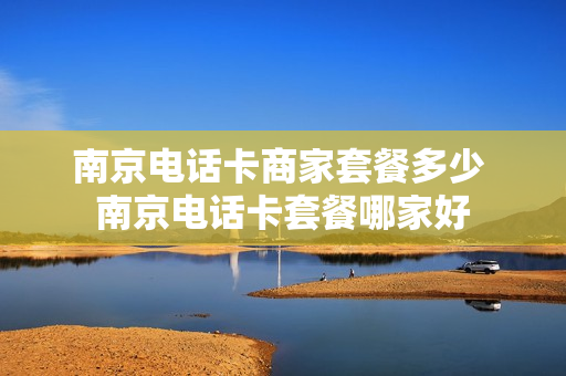 南京电话卡商家套餐多少 南京电话卡套餐哪家好