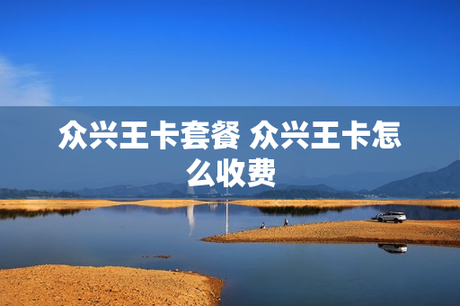 众兴王卡套餐 众兴王卡怎么收费