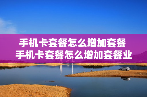 手机卡套餐怎么增加套餐 手机卡套餐怎么增加套餐业务