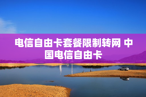 电信自由卡套餐限制转网 中国电信自由卡