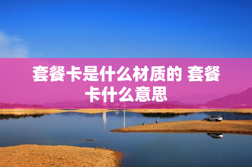 套餐卡是什么材质的 套餐卡什么意思