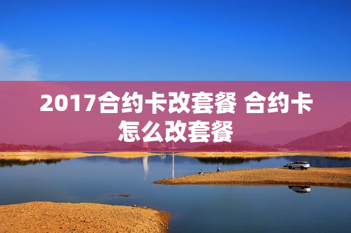 2017合约卡改套餐 合约卡怎么改套餐