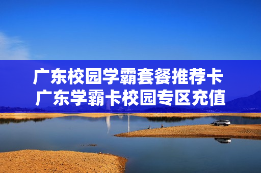 广东校园学霸套餐推荐卡 广东学霸卡校园专区充值