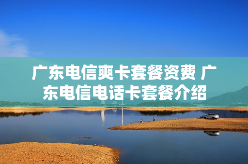 广东电信爽卡套餐资费 广东电信电话卡套餐介绍
