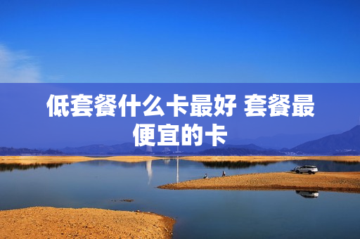 低套餐什么卡最好 套餐最便宜的卡