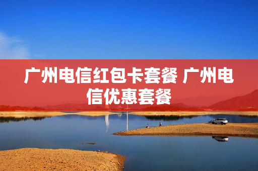 广州电信红包卡套餐 广州电信优惠套餐