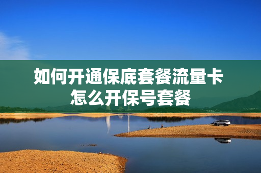 如何开通保底套餐流量卡 怎么开保号套餐