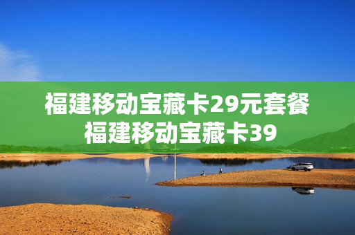 福建移动宝藏卡29元套餐 福建移动宝藏卡39