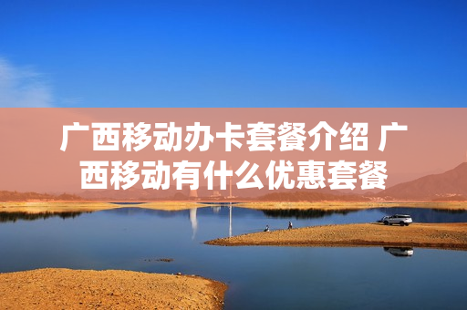 广西移动办卡套餐介绍 广西移动有什么优惠套餐