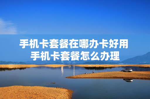 手机卡套餐在哪办卡好用 手机卡套餐怎么办理