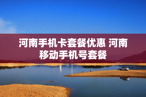 河南手机卡套餐优惠 河南移动手机号套餐
