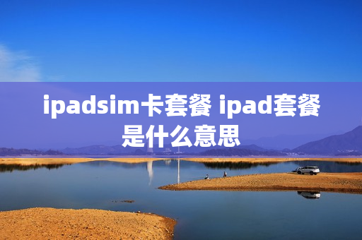 ipadsim卡套餐 ipad套餐是什么意思