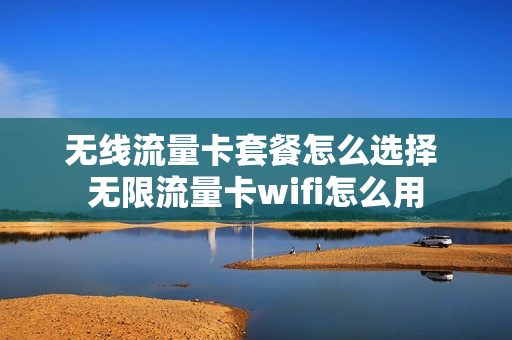 无线流量卡套餐怎么选择 无限流量卡wifi怎么用
