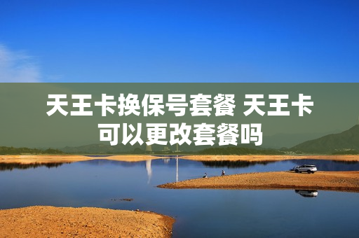 天王卡换保号套餐 天王卡可以更改套餐吗