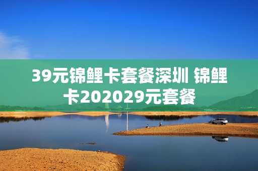 39元锦鲤卡套餐深圳 锦鲤卡202029元套餐